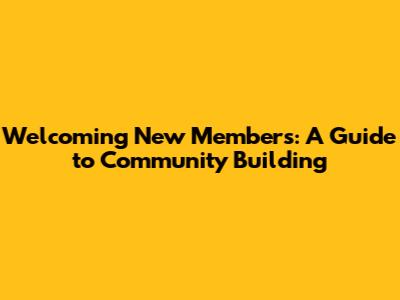 Welcoming New Members: A Guide to Community Building