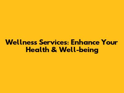 Wellness Services: Enhance Your Health & Well-being
