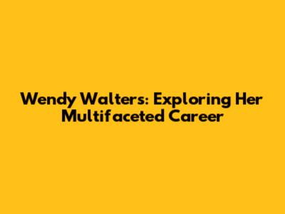 Wendy Walters: Exploring Her Multifaceted Career