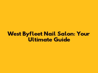 West Byfleet Nail Salon: Your Ultimate Guide