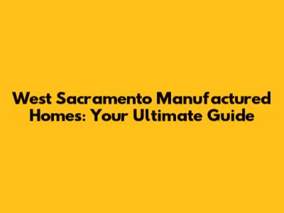 West Sacramento Manufactured Homes: Your Ultimate Guide