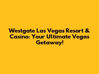 Westgate Las Vegas Resort & Casino: Your Ultimate Vegas Getaway!