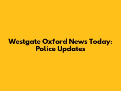 Westgate Oxford News Today: Police Updates