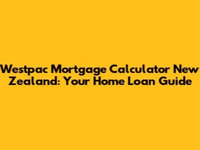 Westpac Mortgage Calculator New Zealand: Your Home Loan Guide