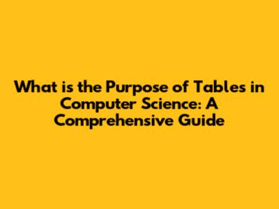 What is the Purpose of Tables in Computer Science: A Comprehensive Guide