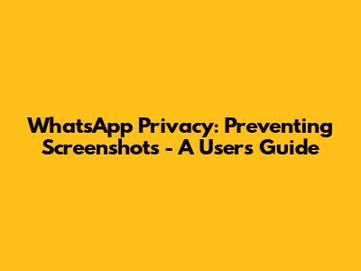 WhatsApp Privacy: Preventing Screenshots - A User's Guide