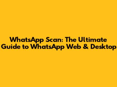 WhatsApp Scan: The Ultimate Guide to WhatsApp Web & Desktop