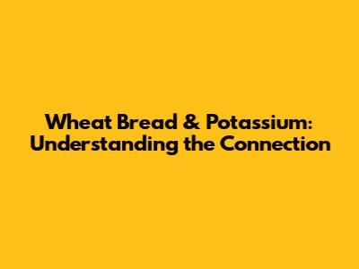 Wheat Bread & Potassium: Understanding the Connection