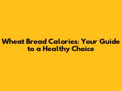 Wheat Bread Calories: Your Guide to a Healthy Choice