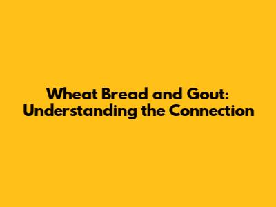 Wheat Bread and Gout: Understanding the Connection