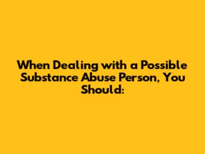 When Dealing with a Possible Substance Abuse Person, You Should: