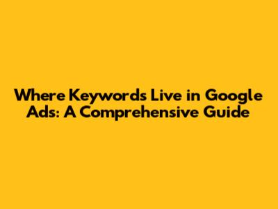 Where Keywords Live in Google Ads: A Comprehensive Guide