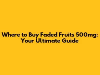 Where to Buy Faded Fruits 500mg: Your Ultimate Guide