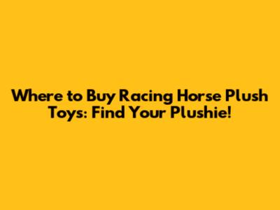 Where to Buy Racing Horse Plush Toys: Find Your Plushie!