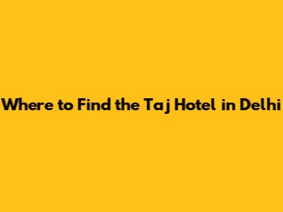 Where to Find the Taj Hotel in Delhi