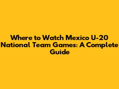 Where to Watch Mexico U-20 National Team Games: A Complete Guide