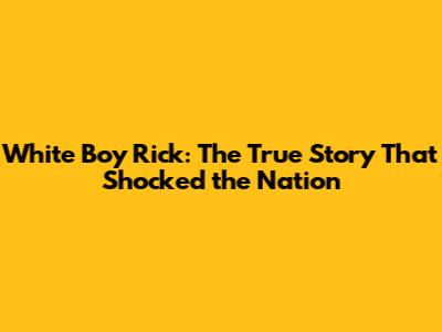 White Boy Rick: The True Story That Shocked the Nation