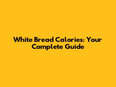 White Bread Calories: Your Complete Guide