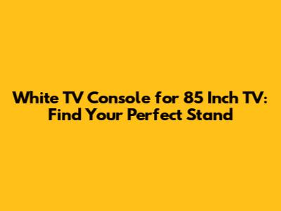 White TV Console for 85 Inch TV: Find Your Perfect Stand