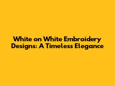 White on White Embroidery Designs: A Timeless Elegance