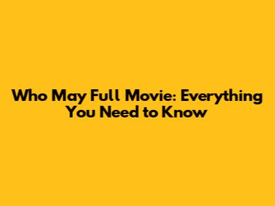 Who May Full Movie: Everything You Need to Know