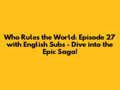 Who Rules the World: Episode 27 with English Subs - Dive into the Epic Saga!