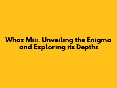 Whoz Miii: Unveiling the Enigma and Exploring its Depths