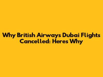 Why British Airways Dubai Flights Cancelled: Here's Why