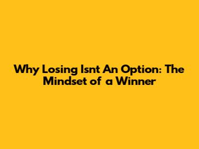 Why Losing Isn't An Option: The Mindset of a Winner