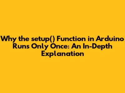 Why the `setup()` Function in Arduino Runs Only Once: An In-Depth Explanation