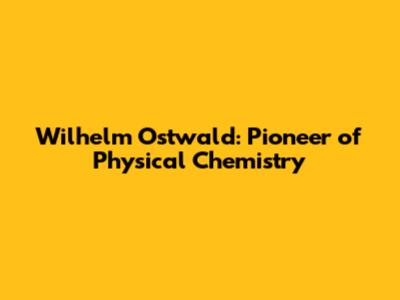 Wilhelm Ostwald: Pioneer of Physical Chemistry