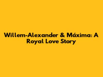 Willem-Alexander & Máxima: A Royal Love Story