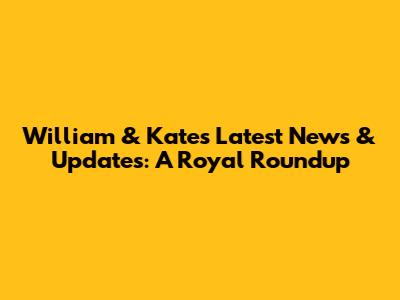William & Kate's Latest News & Updates: A Royal Roundup