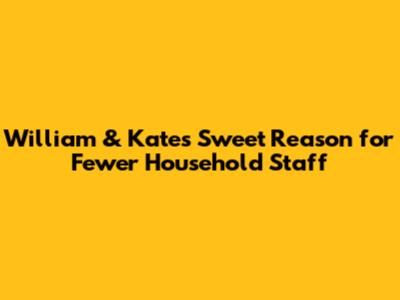 William & Kate's Sweet Reason for Fewer Household Staff