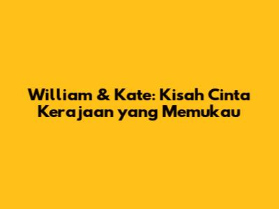 William & Kate: Kisah Cinta Kerajaan yang Memukau
