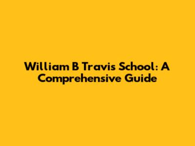 William B Travis School: A Comprehensive Guide