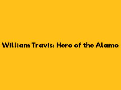 William Travis: Hero of the Alamo