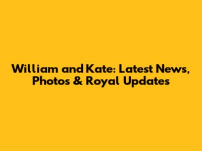 William and Kate: Latest News, Photos & Royal Updates