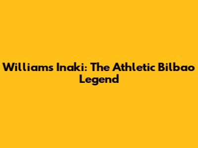 Williams Inaki: The Athletic Bilbao Legend