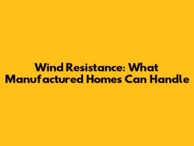 Wind Resistance: What Manufactured Homes Can Handle