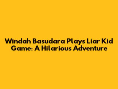 Windah Basudara Plays Liar Kid Game: A Hilarious Adventure