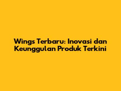 Wings Terbaru: Inovasi dan Keunggulan Produk Terkini