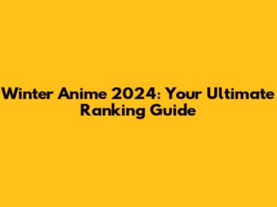 Winter Anime 2024: Your Ultimate Ranking Guide