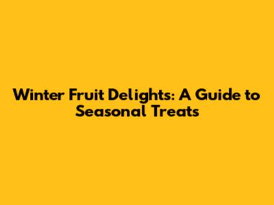 Winter Fruit Delights: A Guide to Seasonal Treats