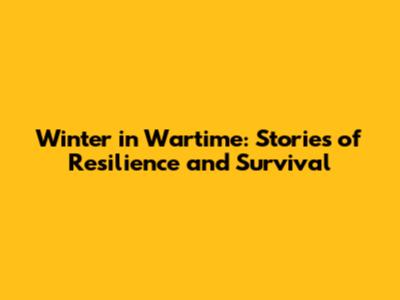 Winter in Wartime: Stories of Resilience and Survival