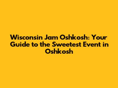 Wisconsin Jam Oshkosh: Your Guide to the Sweetest Event in Oshkosh