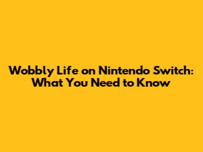 Wobbly Life on Nintendo Switch: What You Need to Know