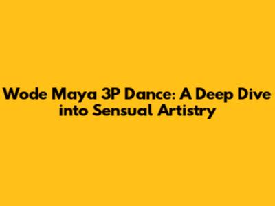 Wode Maya 3P Dance: A Deep Dive into Sensual Artistry