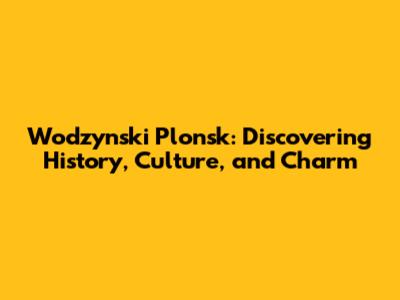 Wodzynski Plonsk: Discovering History, Culture, and Charm
