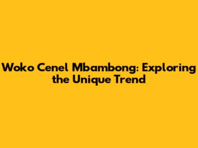 Woko Cenel Mbambong: Exploring the Unique Trend
